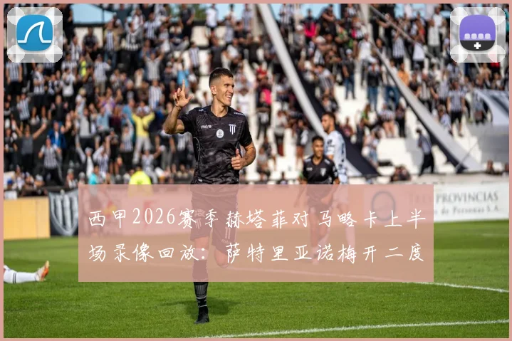 西甲2026赛季赫塔菲对马略卡上半场录像回放：萨特里亚诺梅开二度，球队2比0领先对手