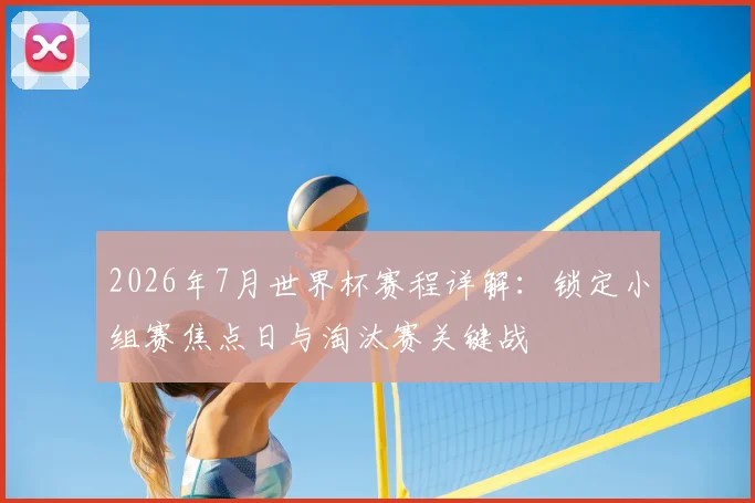 2026年7月世界杯赛程详解：锁定小组赛焦点日与淘汰赛关键战