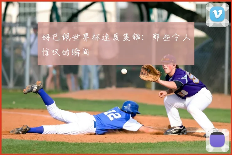 姆巴佩世界杯速度集锦:那些令人惊叹的瞬间