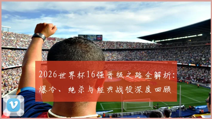 2026世界杯16强晋级之路全解析：爆冷、绝杀与经典战役深度回顾
