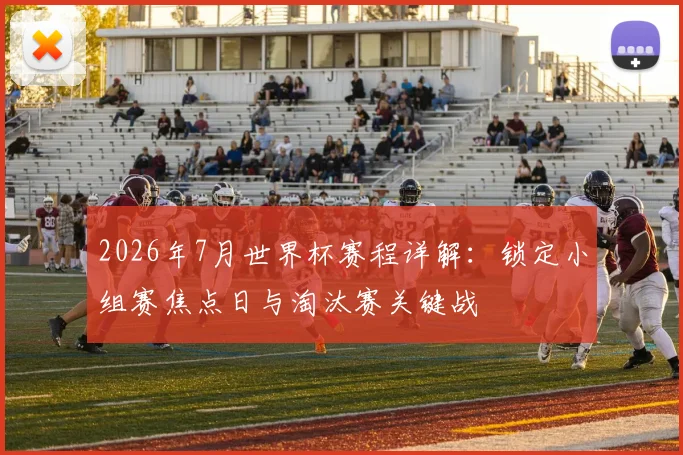 2026年7月世界杯赛程详解：锁定小组赛焦点日与淘汰赛关键战