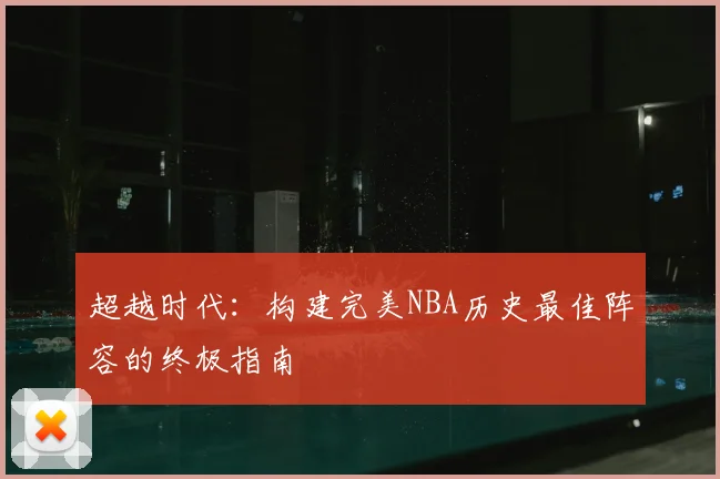 超越时代:构建完美NBA历史最佳阵容的终极指南