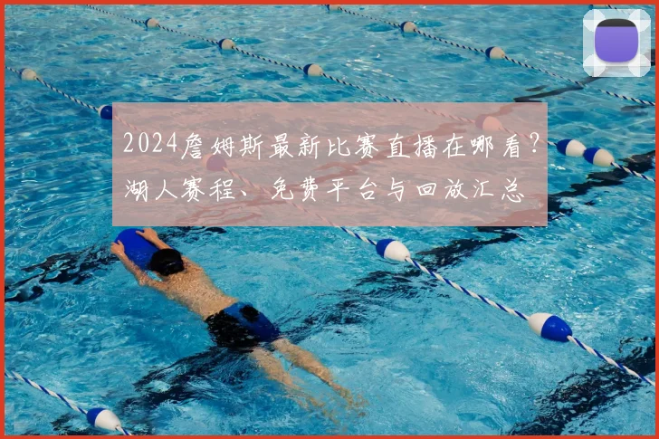 2024詹姆斯最新比赛直播在哪看?湖人赛程、免费平台与回放汇总