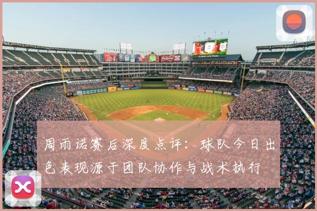 周雨诺赛后深度点评:球队今日出色表现源于团队协作与战术执行