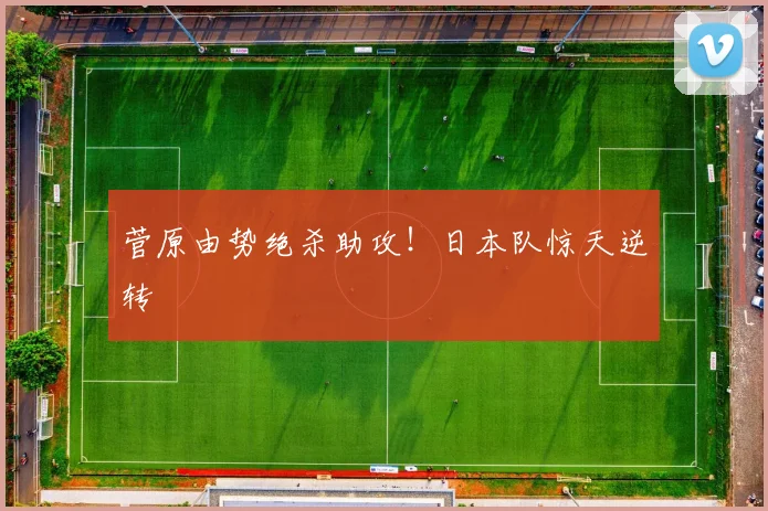 菅原由势绝杀助攻!日本队惊天逆转