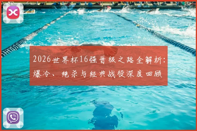 2026世界杯16强晋级之路全解析：爆冷、绝杀与经典战役深度回顾
