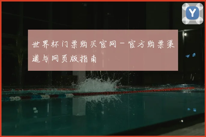 世界杯门票购买官网 - 官方购票渠道与网页版指南