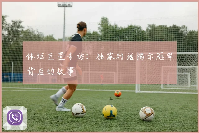 体坛巨星专访:独家对话揭示冠军背后的故事
