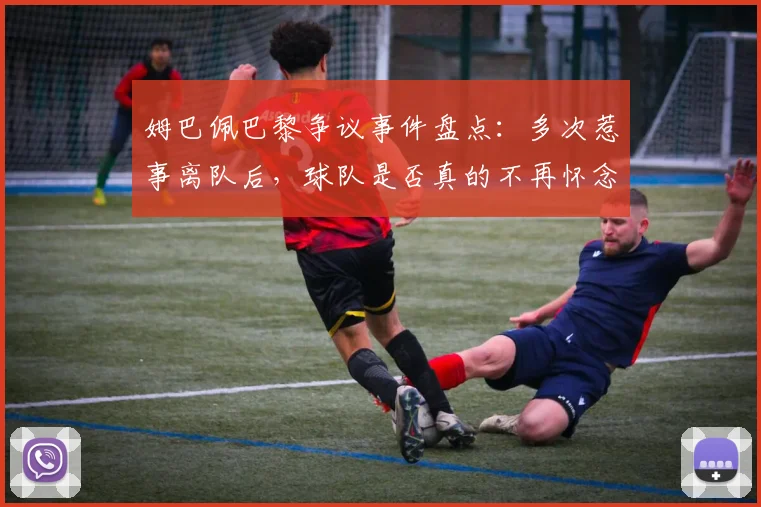 姆巴佩巴黎争议事件盘点：多次惹事离队后，球队是否真的不再怀念他？