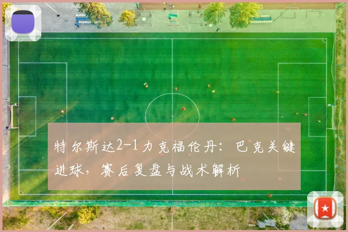 特尔斯达2-1力克福伦丹：巴克关键进球，赛后复盘与战术解析