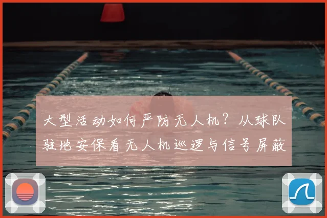 大型活动如何严防无人机?从球队驻地安保看无人机巡逻与信号屏蔽方案