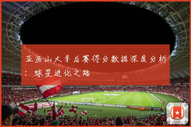 亚历山大季后赛得分数据深度分析：球星进化之路