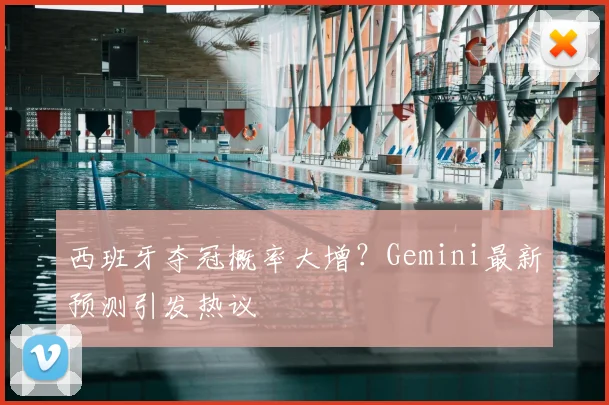 西班牙夺冠概率大增?Gemini最新预测引发热议