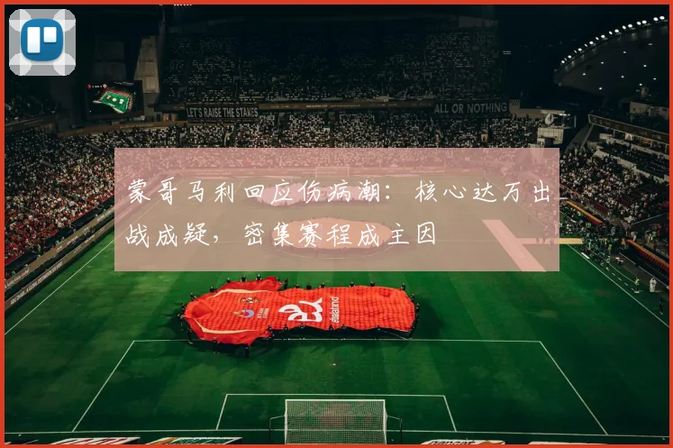 蒙哥马利回应伤病潮:核心达万出战成疑,密集赛程成主因