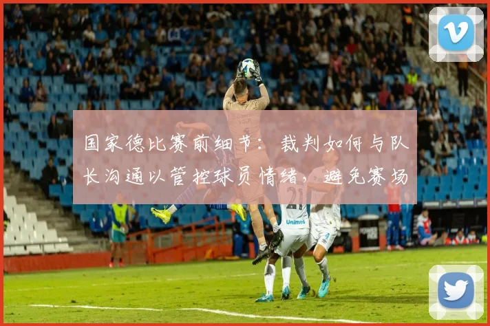 国家德比赛前细节:裁判如何与队长沟通以管控球员情绪,避免赛场冲突