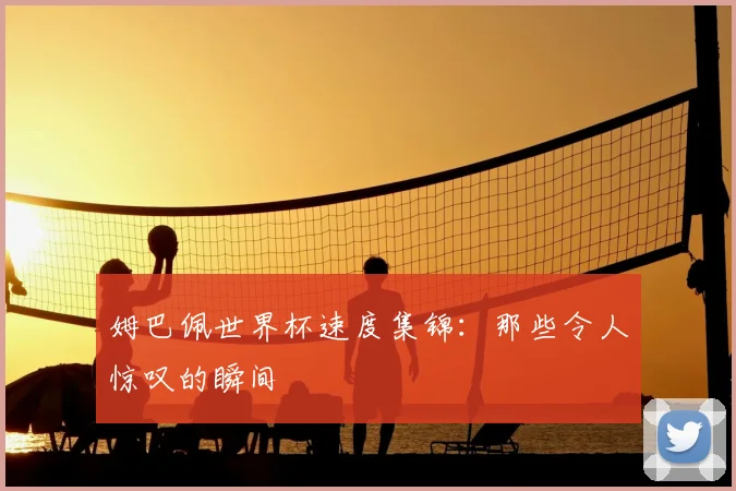 姆巴佩世界杯速度集锦：那些令人惊叹的瞬间
