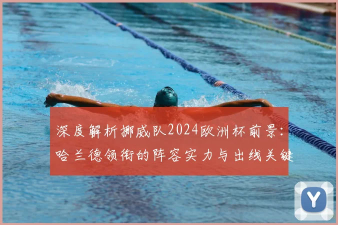 深度解析挪威队2024欧洲杯前景:哈兰德领衔的阵容实力与出线关键战分析
