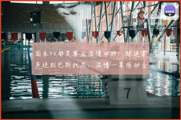 国米vs都灵赛后温情回顾：球迷掌声送别巴斯托尼，温情一幕感动全场