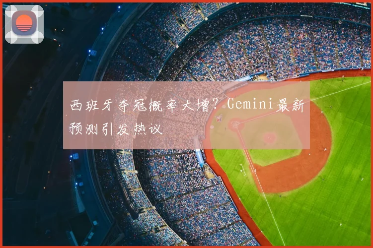 西班牙夺冠概率大增？Gemini最新预测引发热议