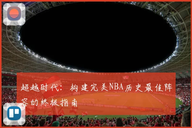 超越时代：构建完美NBA历史最佳阵容的终极指南