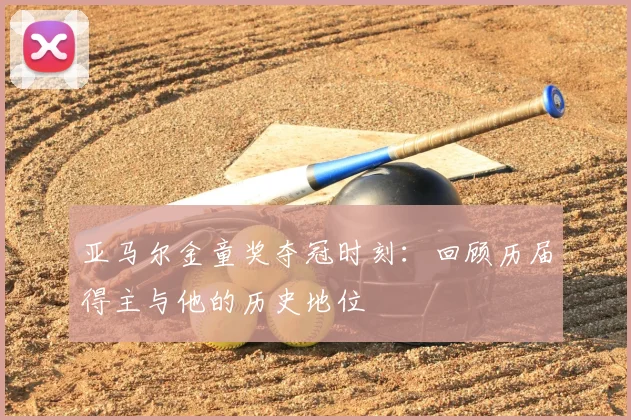 亚马尔金童奖夺冠时刻：回顾历届得主与他的历史地位