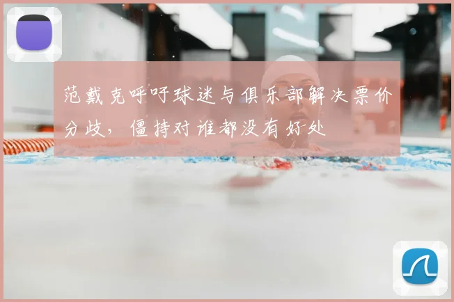 范戴克呼吁球迷与俱乐部解决票价分歧,僵持对谁都没有好处