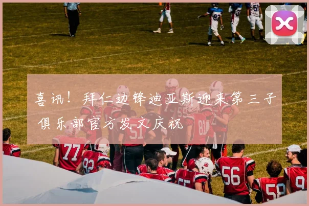 喜讯！拜仁边锋迪亚斯迎来第三子 俱乐部官方发文庆祝