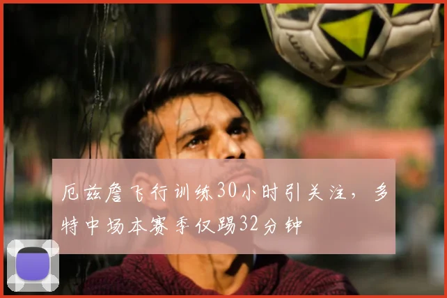 厄兹詹飞行训练30小时引关注,多特中场本赛季仅踢32分钟