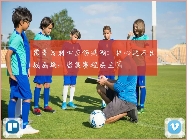 蒙哥马利回应伤病潮:核心达万出战成疑,密集赛程成主因