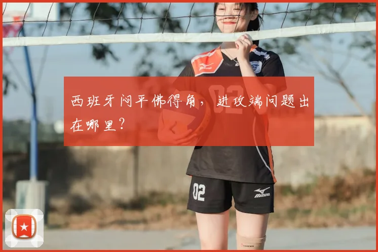 西班牙闷平佛得角，进攻端问题出在哪里？