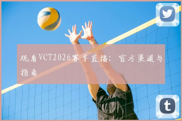 观看VCT2026赛季直播：官方渠道与指南