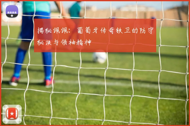 揭秘佩佩:葡萄牙传奇铁卫的防守秘诀与领袖精神
