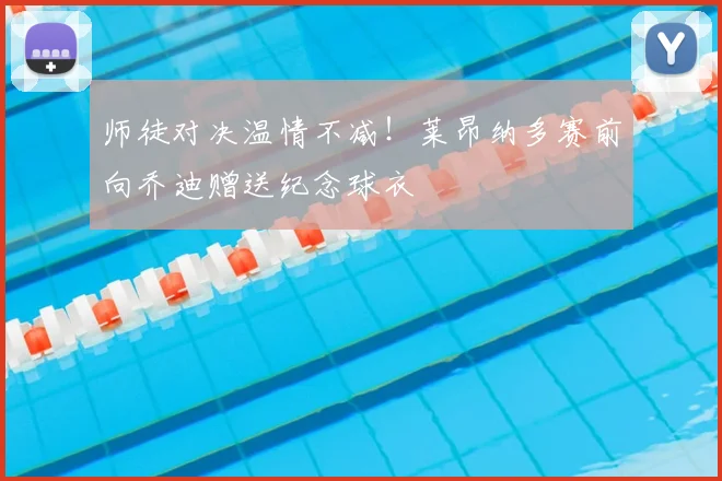 师徒对决温情不减！莱昂纳多赛前向乔迪赠送纪念球衣