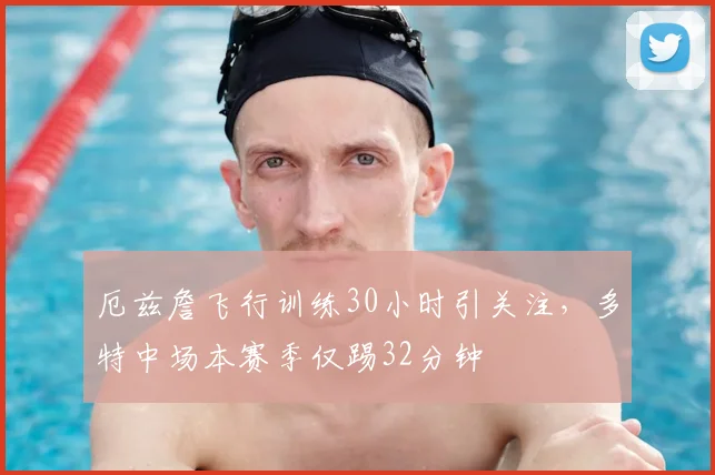 厄兹詹飞行训练30小时引关注,多特中场本赛季仅踢32分钟